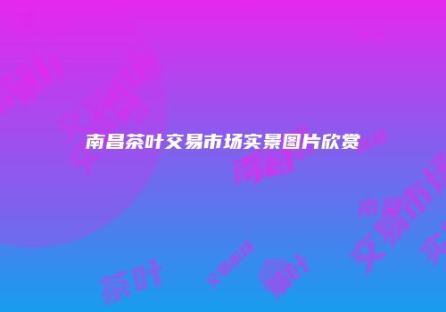 南昌茶叶交易市场实景图片欣赏