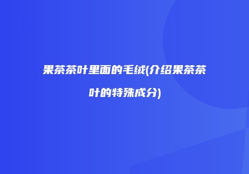 果茶茶叶里面的毛绒(介绍果茶茶叶的特殊成分)