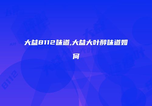 大益8112味道,大益大叶醇味道如何
