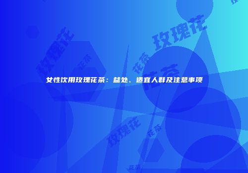 女性饮用玫瑰花茶：益处、适宜人群及注意事项