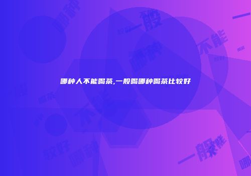 哪种人不能喝茶,一般喝哪种喝茶比较好