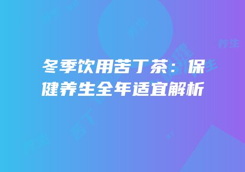冬季饮用苦丁茶：保健养生全年适宜解析