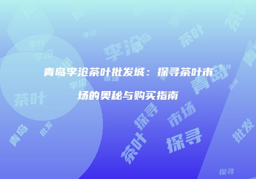 青岛李沧茶叶批发城：探寻茶叶市场的奥秘与购买指南