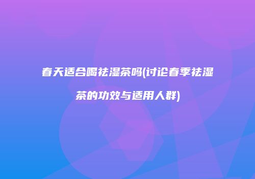 春天适合喝祛湿茶吗(讨论春季祛湿茶的功效与适用人群)