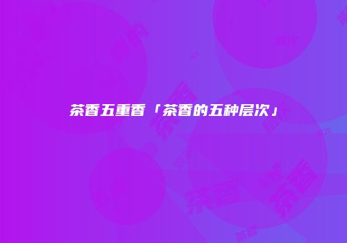 茶香五重香「茶香的五种层次」
