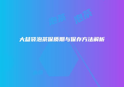 大益袋泡茶保质期与保存方法解析