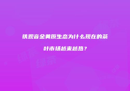 铁观音金黄原生态为什么现在的茶叶市场越来越热？