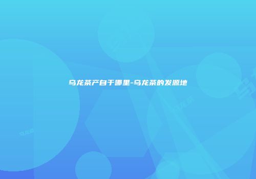 乌龙茶产自于哪里-乌龙茶的发源地