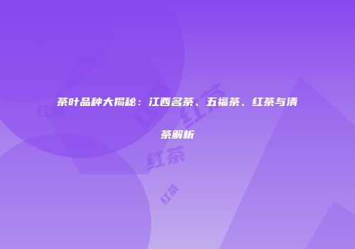 茶叶品种大揭秘：江西名茶、五福茶、红茶与清茶解析
