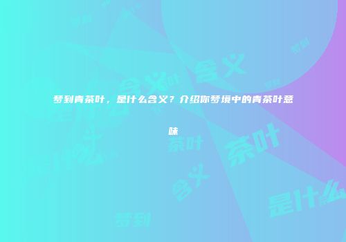 梦到青茶叶，是什么含义？介绍你梦境中的青茶叶意味