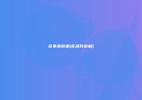 花草茶价格(花茶叶价格)