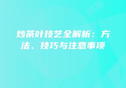 炒茶叶技艺全解析：方法、技巧与注意事项
