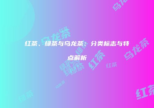 红茶、绿茶与乌龙茶：分类标志与特点解析