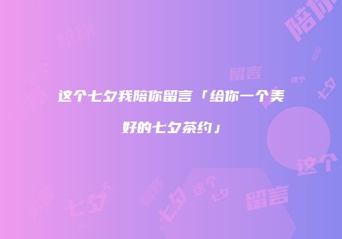 这个七夕我陪你留言「给你一个美好的七夕茶约」