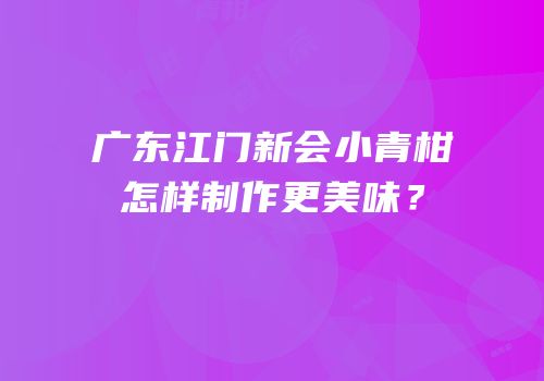 广东江门新会小青柑怎样制作更美味？