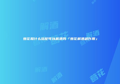 葛花和什么搭配可以解酒吗「葛花解酒副作用」