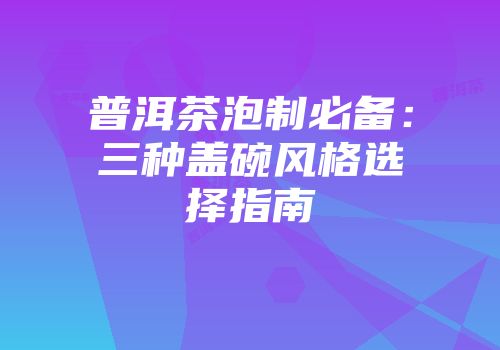 普洱茶泡制必备：三种盖碗风格选择指南