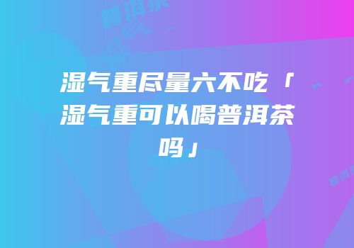 湿气重尽量六不吃「湿气重可以喝普洱茶吗」