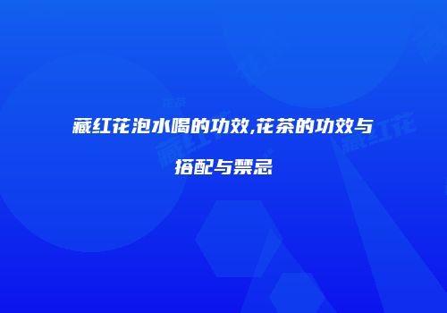 藏红花泡水喝的功效,花茶的功效与搭配与禁忌