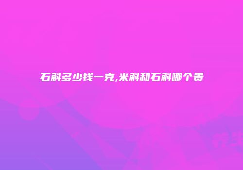 石斛多少钱一克,米斛和石斛哪个贵