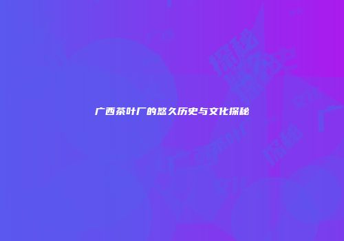 广西茶叶厂的悠久历史与文化探秘