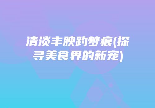 清淡丰腴趵梦痕(探寻美食界的新宠)