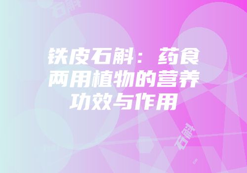 铁皮石斛：药食两用植物的营养功效与作用