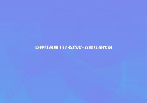 立顿红茶属于什么档次-立顿红茶饮料