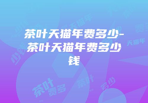 茶叶天猫年费多少-茶叶天猫年费多少钱