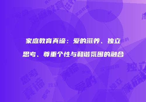 家庭教育真谛：爱的滋养、独立思考、尊重个性与和谐氛围的融合