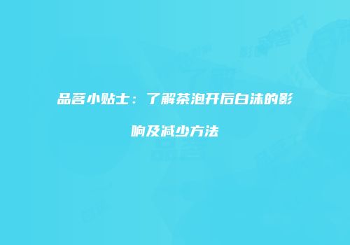 品茗小贴士：了解茶泡开后白沫的影响及减少方法