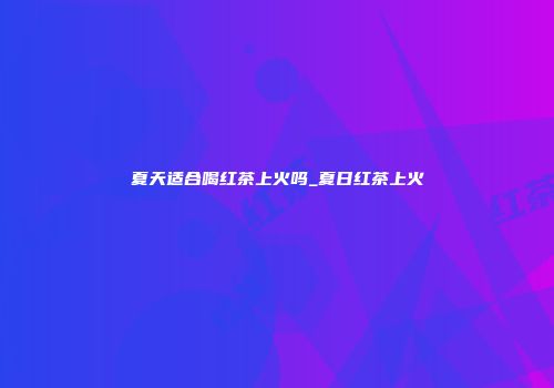 夏天适合喝红茶上火吗_夏日红茶上火