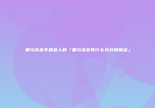 黑乌龙茶不适宜人群「黑乌龙茶有什么功效和禁忌」