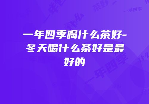 一年四季喝什么茶好-冬天喝什么茶好是最好的