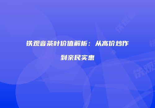 铁观音茶叶价值解析：从高价炒作到亲民实惠