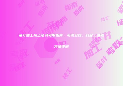 茶叶加工技工证书考取指南：考试安排、科目、备考方法详解