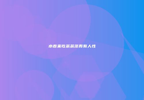 水卷来吃茶茶淡而有人性