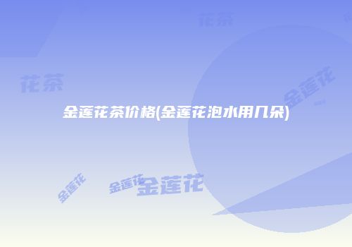 金莲花茶价格(金莲花泡水用几朵)