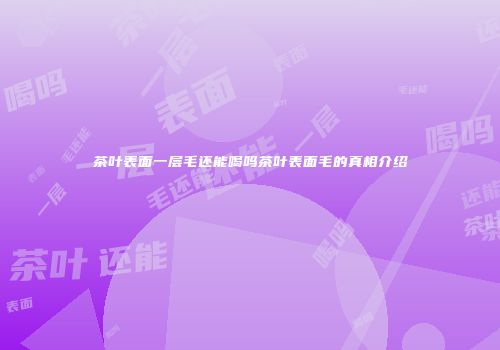 茶叶表面一层毛还能喝吗茶叶表面毛的真相介绍
