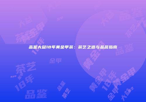 品鉴大益18年黄金甲茶：茶艺之道与品茗指南