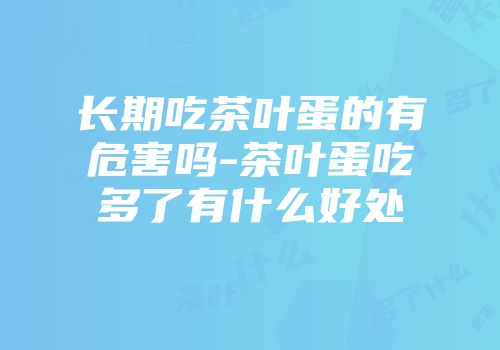 长期吃茶叶蛋的有危害吗-茶叶蛋吃多了有什么好处