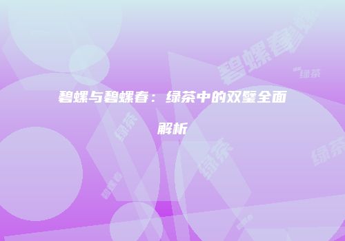 碧螺与碧螺春：绿茶中的双璧全面解析