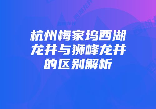 杭州梅家坞西湖龙井与狮峰龙井的区别解析