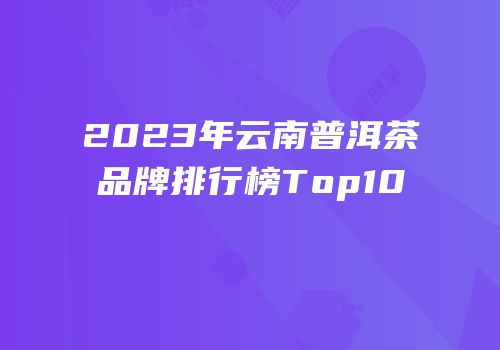 2023年云南普洱茶品牌排行榜Top10