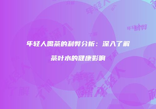 年轻人喝茶的利弊分析：深入了解茶叶水的健康影响