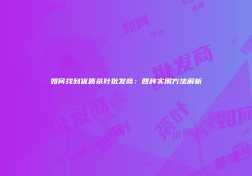 如何找到优质茶叶批发商：四种实用方法解析