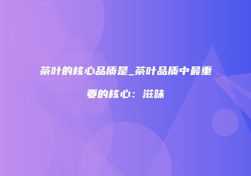 茶叶的核心品质是_茶叶品质中最重要的核心：滋味