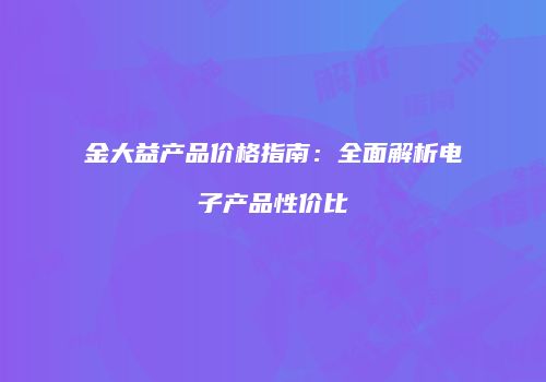 金大益产品价格指南：全面解析电子产品性价比