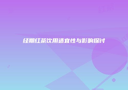 经期红茶饮用适宜性与影响探讨