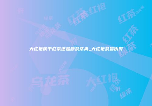 大红袍属于红茶还是绿茶茶类_大红袍茶最伤肝